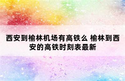 西安到榆林机场有高铁么 榆林到西安的高铁时刻表最新